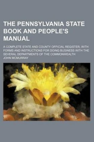 Cover of The Pennsylvania State Book and People's Manual; A Complete State and County Official Register, with Forms and Instructions for Doing Business with the Several Departments of the Commonwealth