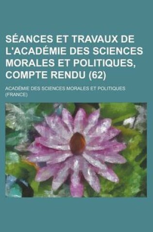 Cover of Seances Et Travaux de L'Academie Des Sciences Morales Et Politiques, Compte Rendu (62)