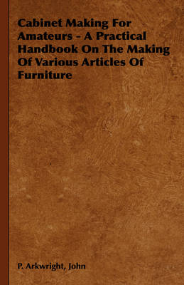 Book cover for Cabinet Making For Amateurs - A Practical Handbook On The Making Of Various Articles Of Furniture