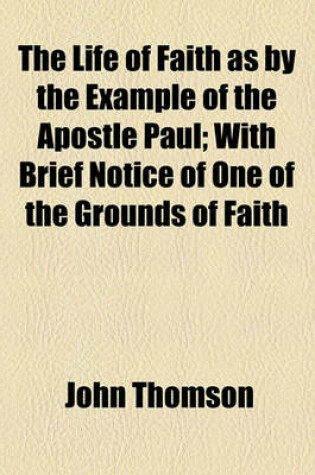 Cover of The Life of Faith as by the Example of the Apostle Paul; With Brief Notice of One of the Grounds of Faith