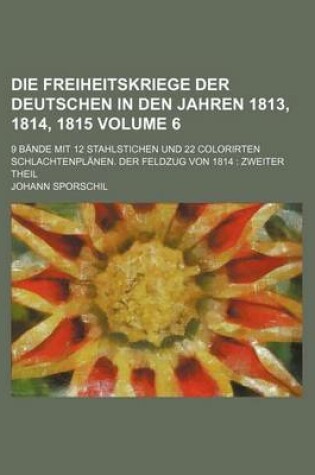Cover of Die Freiheitskriege Der Deutschen in Den Jahren 1813, 1814, 1815 Volume 6; 9 Bande Mit 12 Stahlstichen Und 22 Colorirten Schlachtenplanen. Der Feldzug Von 1814