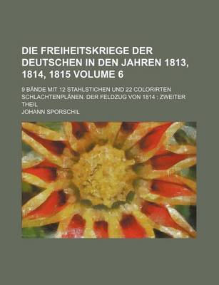 Book cover for Die Freiheitskriege Der Deutschen in Den Jahren 1813, 1814, 1815 Volume 6; 9 Bande Mit 12 Stahlstichen Und 22 Colorirten Schlachtenplanen. Der Feldzug Von 1814