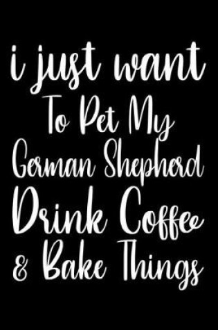 Cover of I Just Want Pet My German Shepherd Drink Coffee And Baking Things