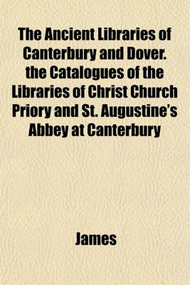 Book cover for The Ancient Libraries of Canterbury and Dover. the Catalogues of the Libraries of Christ Church Priory and St. Augustine's Abbey at Canterbury