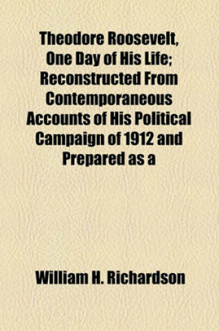 Cover of Theodore Roosevelt, One Day of His Life; Reconstructed from Contemporaneous Accounts of His Political Campaign of 1912 and Prepared as a