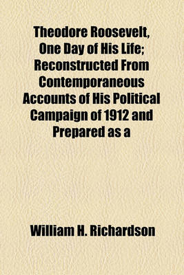 Book cover for Theodore Roosevelt, One Day of His Life; Reconstructed from Contemporaneous Accounts of His Political Campaign of 1912 and Prepared as a