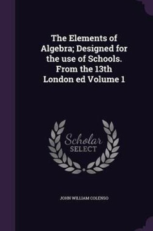 Cover of The Elements of Algebra; Designed for the Use of Schools. from the 13th London Ed Volume 1