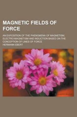 Cover of Magnetic Fields of Force; An Exposition of the Phenomena of Magnetism, Electro-Magnetism and Induction Based on the Conception of Lines of Force
