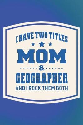 Book cover for I Have Two Titles Mom & Geographer And I Rock Them Both