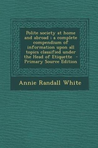 Cover of Polite Society at Home and Abroad; A Complete Compendium of Information Upon All Topics Classified Under the Head of Etiquette - Primary Source Editio