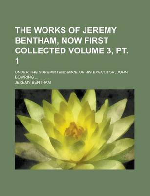 Book cover for The Works of Jeremy Bentham, Now First Collected Volume 3, PT. 1; Under the Superintendence of His Executor, John Bowring ...