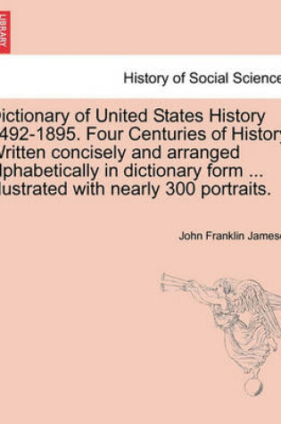 Cover of Dictionary of United States History 1492-1895. Four Centuries of History. Written concisely and arranged alphabetically in dictionary form ... Illustrated with nearly 300 portraits.