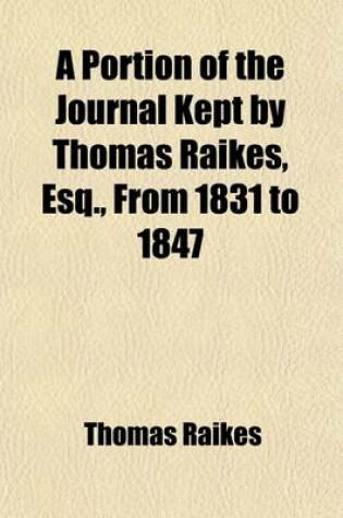 Cover of A Portion of the Journal Kept by Thomas Raikes, Esq., from 1831 to 1847 (Volume 1)