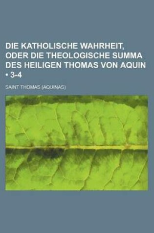 Cover of Die Katholische Wahrheit, Oder Die Theologische Summa Des Heiligen Thomas Von Aquin (3-4)