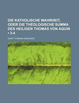 Book cover for Die Katholische Wahrheit, Oder Die Theologische Summa Des Heiligen Thomas Von Aquin (3-4)