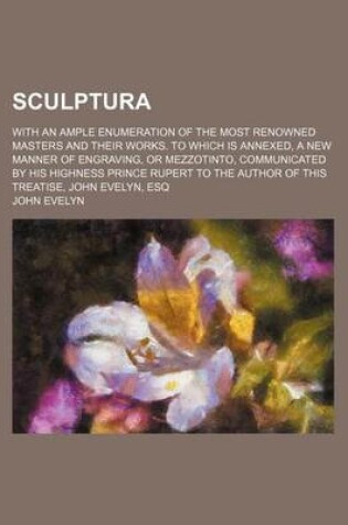 Cover of Sculptura; With an Ample Enumeration of the Most Renowned Masters and Their Works. to Which Is Annexed, a New Manner of Engraving, or Mezzotinto, Communicated by His Highness Prince Rupert to the Author of This Treatise, John Evelyn, Esq