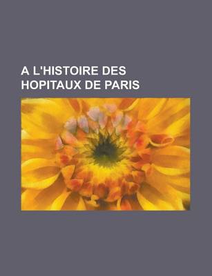 Book cover for A L'Histoire Des Hopitaux de Paris