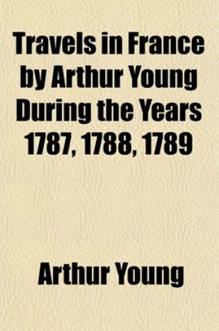 Cover of Travels in France by Arthur Young During the Years 1787, 1788, 1789; With an Introduction, Biographical Sketch, and Notes