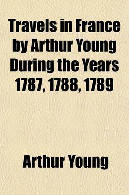 Book cover for Travels in France by Arthur Young During the Years 1787, 1788, 1789; With an Introduction, Biographical Sketch, and Notes