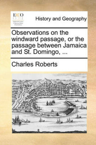 Cover of Observations on the windward passage, or the passage between Jamaica and St. Domingo, ...