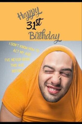 Cover of Happy 31st Birthday. I Don't Know How To Act My Age, I Have Never Been This Age Before