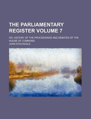 Book cover for The Parliamentary Register Volume 7; Or, History of the Proceedings and Debates of the House of Commons