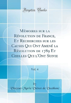 Book cover for Mémoires Sur La Révolution de France, Et Recherches Sur Les Causes Qui Ont Amené La Révolution de 1789 Et Chelles Qui l'Ont Suivie, Vol. 4 (Classic Reprint)