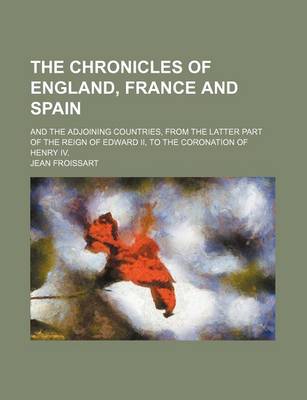 Book cover for The Chronicles of England, France and Spain; And the Adjoining Countries, from the Latter Part of the Reign of Edward II, to the Coronation of Henry IV.