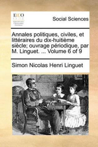 Cover of Annales Politiques, Civiles, Et Litteraires Du Dix-Huitieme Siecle; Ouvrage Periodique, Par M. Linguet. ... Volume 6 of 9