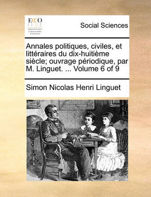 Book cover for Annales Politiques, Civiles, Et Litteraires Du Dix-Huitieme Siecle; Ouvrage Periodique, Par M. Linguet. ... Volume 6 of 9