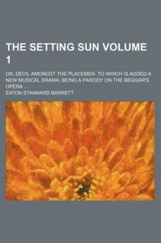 Cover of The Setting Sun Volume 1; Or, Devil Amongst the Placemen. to Which Is Added a New Musical Drama Being a Parody on the Beggar's Opera