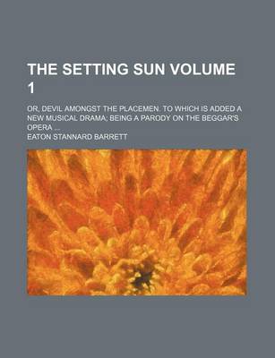 Book cover for The Setting Sun Volume 1; Or, Devil Amongst the Placemen. to Which Is Added a New Musical Drama Being a Parody on the Beggar's Opera