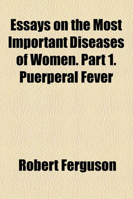 Book cover for Essays on the Most Important Diseases of Women. Part 1. Puerperal Fever