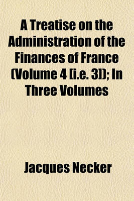 Book cover for A Treatise on the Administration of the Finances of France (Volume 4 [I.E. 3]); In Three Volumes