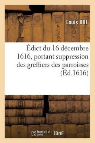 Cover of Edict Du 16 Decembre 1616, Suppression Des Greffiers Des Parroisses Et Creation En Tiltre