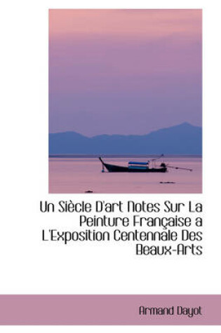 Cover of Un Si Cle D'Art Notes Sur La Peinture Fran Aise A L'Exposition Centennale Des Beaux-Arts