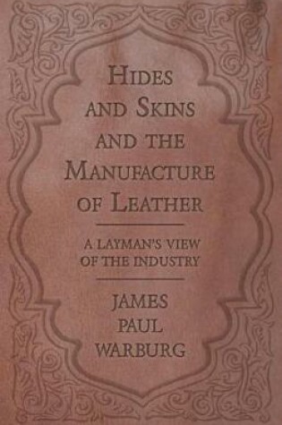 Cover of Hides and Skins and the Manufacture of Leather - A Layman's View of the Industry