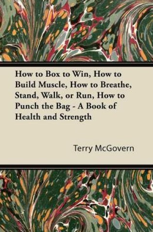 Cover of How to Box to Win, How to Build Muscle, How to Breathe, Stand, Walk, or Run, How to Punch the Bag - A Book of Health and Strength