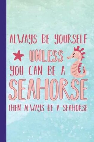 Cover of Always Be Yourself Unless You Can Be a Seahorse Then Always Be a Seahorse