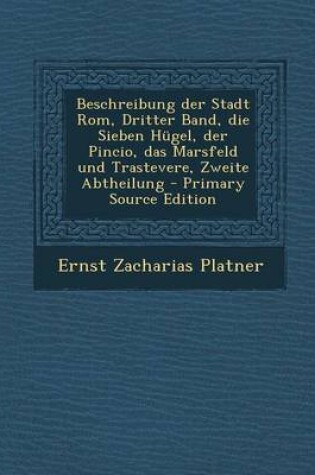 Cover of Beschreibung Der Stadt ROM, Dritter Band, Die Sieben Hugel, Der Pincio, Das Marsfeld Und Trastevere, Zweite Abtheilung - Primary Source Edition