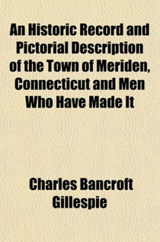 Cover of An Historic Record and Pictorial Description of the Town of Meriden, Connecticut and Men Who Have Made It