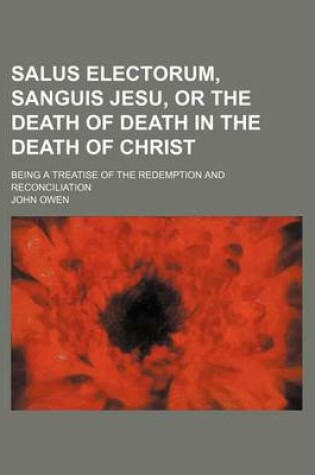 Cover of Salus Electorum, Sanguis Jesu, or the Death of Death in the Death of Christ; Being a Treatise of the Redemption and Reconciliation
