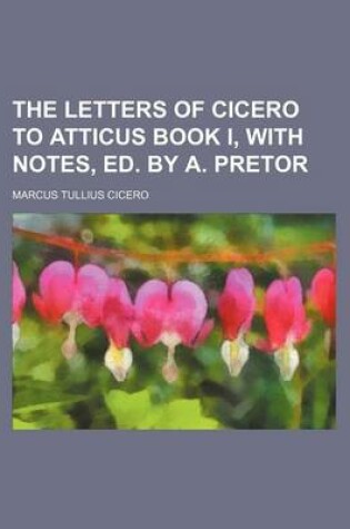 Cover of The Letters of Cicero to Atticus Book I, with Notes, Ed. by A. Pretor