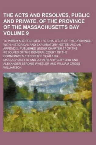 Cover of The Acts and Resolves, Public and Private, of the Province of the Massachusetts Bay Volume 9; To Which Are Prefixed the Charters of the Province. with Historical and Explanatory Notes, and an Appendix. Published Under Chapter 87 of the Resolves of the General