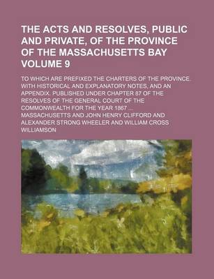 Book cover for The Acts and Resolves, Public and Private, of the Province of the Massachusetts Bay Volume 9; To Which Are Prefixed the Charters of the Province. with Historical and Explanatory Notes, and an Appendix. Published Under Chapter 87 of the Resolves of the General