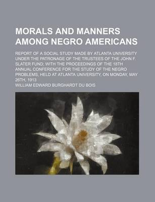 Book cover for Morals and Manners Among Negro Americans; Report of a Social Study Made by Atlanta University Under the Patronage of the Trustees of the John F. Slater Fund with the Proceedings of the 18th Annual Conference for the Study of the Negro Problems, Held at at