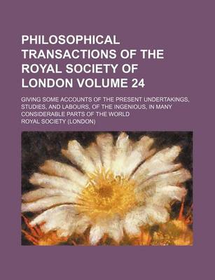 Book cover for Philosophical Transactions of the Royal Society of London Volume 24; Giving Some Accounts of the Present Undertakings, Studies, and Labours, of the Ingenious, in Many Considerable Parts of the World