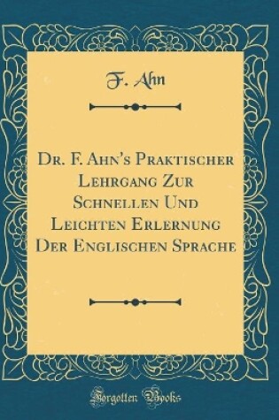 Cover of Dr. F. Ahn's Praktischer Lehrgang Zur Schnellen Und Leichten Erlernung Der Englischen Sprache (Classic Reprint)