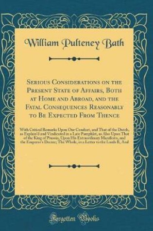 Cover of Serious Considerations on the Present State of Affairs, Both at Home and Abroad, and the Fatal Consequences Reasonably to Be Expected from Thence