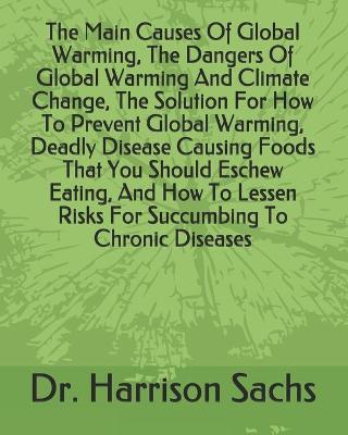 Book cover for The Main Causes Of Global Warming, The Dangers Of Global Warming And Climate Change, The Solution For How To Prevent Global Warming, Deadly Disease Causing Foods That You Should Eschew Eating, And How To Lessen Risks For Succumbing To Chronic Diseases